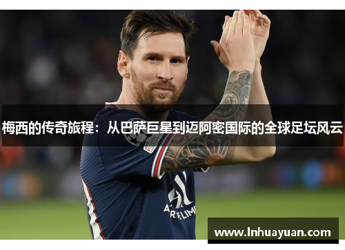 梅西的传奇旅程：从巴萨巨星到迈阿密国际的全球足坛风云