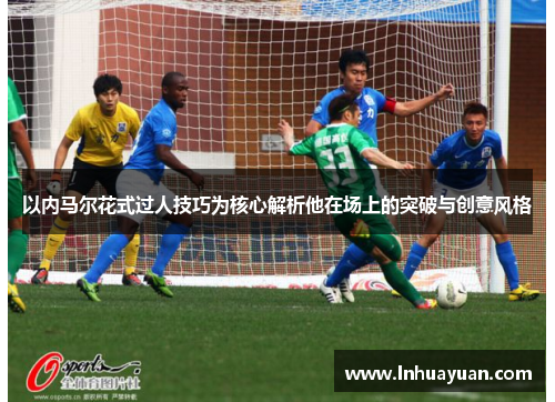 以内马尔花式过人技巧为核心解析他在场上的突破与创意风格