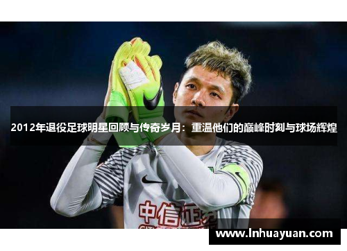 2012年退役足球明星回顾与传奇岁月：重温他们的巅峰时刻与球场辉煌