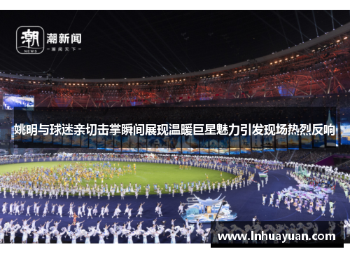 姚明与球迷亲切击掌瞬间展现温暖巨星魅力引发现场热烈反响