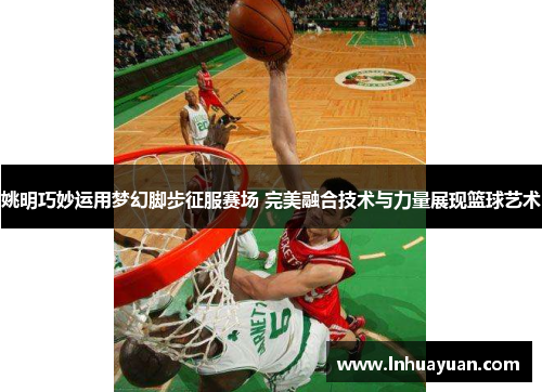 姚明巧妙运用梦幻脚步征服赛场 完美融合技术与力量展现篮球艺术