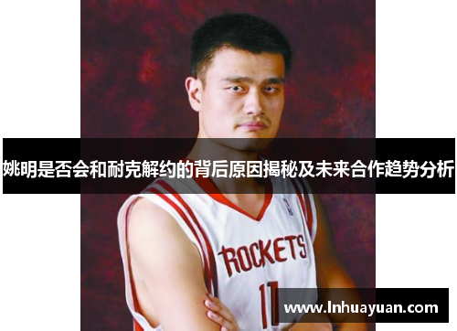 姚明是否会和耐克解约的背后原因揭秘及未来合作趋势分析