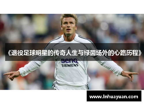 《退役足球明星的传奇人生与绿茵场外的心路历程》