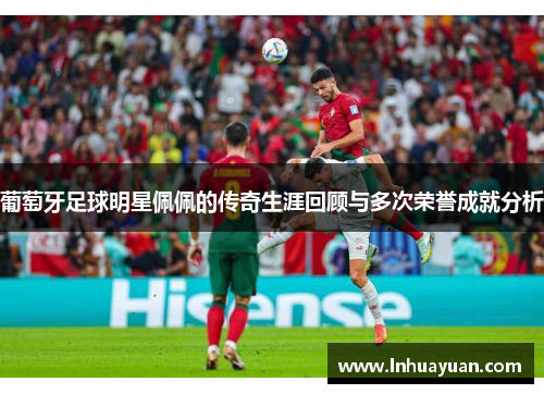 葡萄牙足球明星佩佩的传奇生涯回顾与多次荣誉成就分析