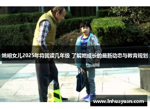 姚明女儿2025年将就读几年级 了解她成长的最新动态与教育规划