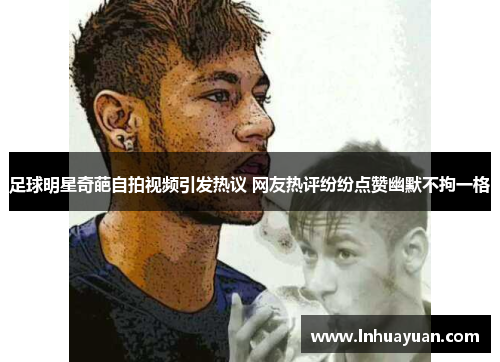 足球明星奇葩自拍视频引发热议 网友热评纷纷点赞幽默不拘一格