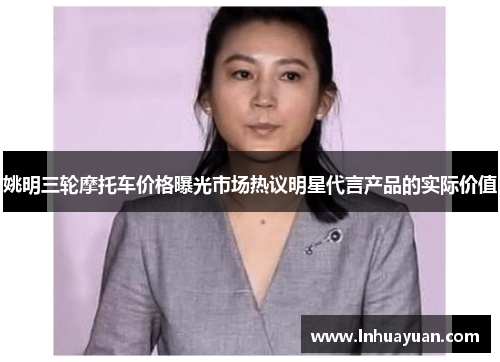 姚明三轮摩托车价格曝光市场热议明星代言产品的实际价值