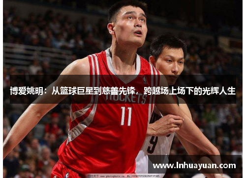 博爱姚明：从篮球巨星到慈善先锋，跨越场上场下的光辉人生