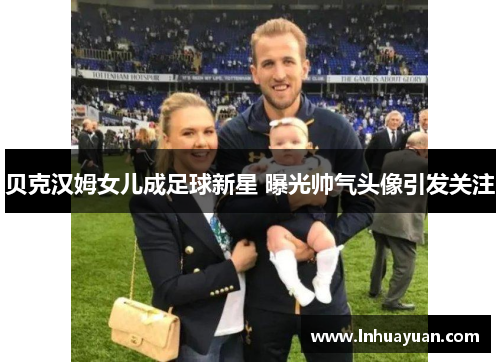 贝克汉姆女儿成足球新星 曝光帅气头像引发关注