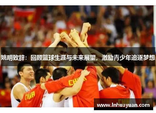 姚明致辞：回顾篮球生涯与未来展望，激励青少年追逐梦想