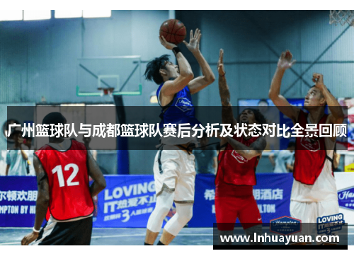广州篮球队与成都篮球队赛后分析及状态对比全景回顾