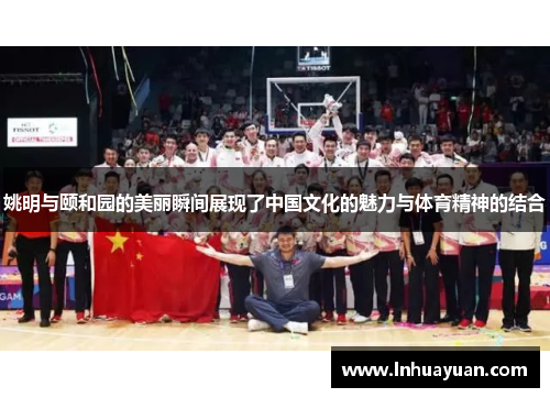 姚明与颐和园的美丽瞬间展现了中国文化的魅力与体育精神的结合