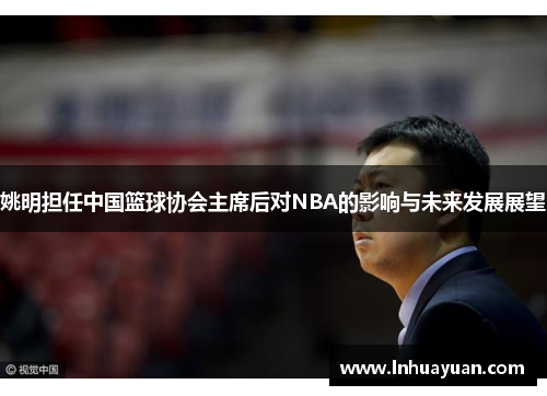 姚明担任中国篮球协会主席后对NBA的影响与未来发展展望