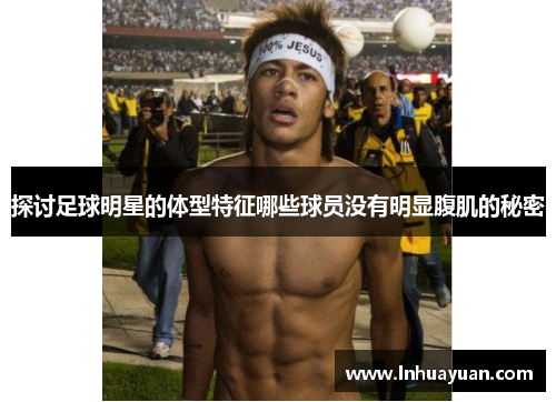 探讨足球明星的体型特征哪些球员没有明显腹肌的秘密