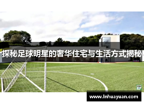 探秘足球明星的奢华住宅与生活方式揭秘