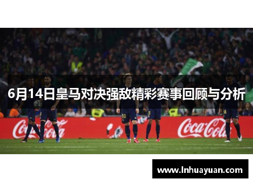 6月14日皇马对决强敌精彩赛事回顾与分析