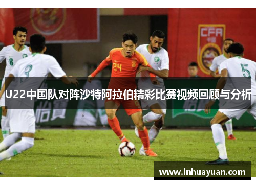 U22中国队对阵沙特阿拉伯精彩比赛视频回顾与分析