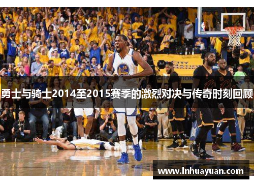勇士与骑士2014至2015赛季的激烈对决与传奇时刻回顾