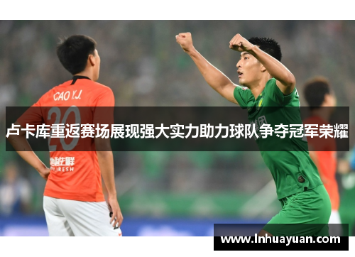 卢卡库重返赛场展现强大实力助力球队争夺冠军荣耀