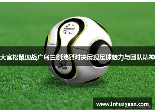 大宫松鼠迎战广岛三剑激烈对决展现足球魅力与团队精神