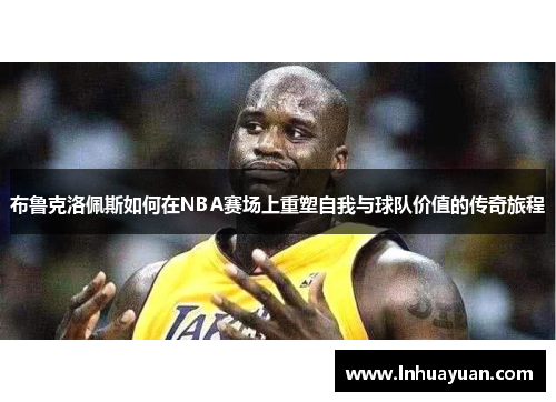 布鲁克洛佩斯如何在NBA赛场上重塑自我与球队价值的传奇旅程