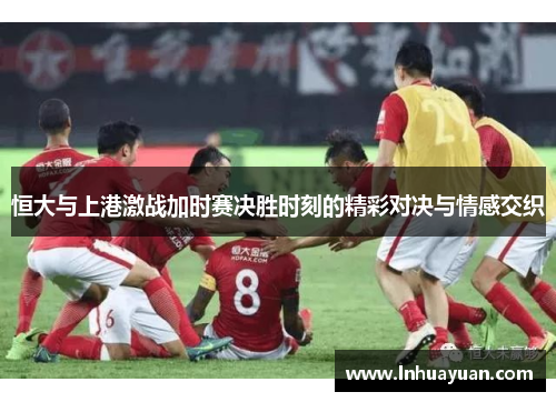 恒大与上港激战加时赛决胜时刻的精彩对决与情感交织