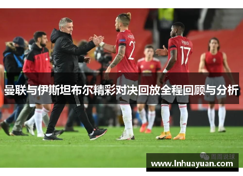 曼联与伊斯坦布尔精彩对决回放全程回顾与分析
