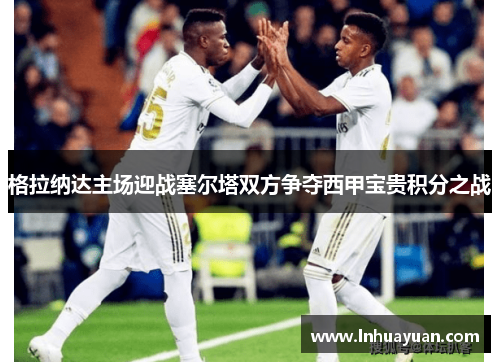 格拉纳达主场迎战塞尔塔双方争夺西甲宝贵积分之战