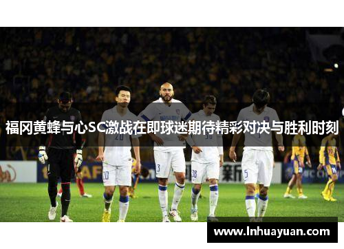 福冈黄蜂与心SC激战在即球迷期待精彩对决与胜利时刻