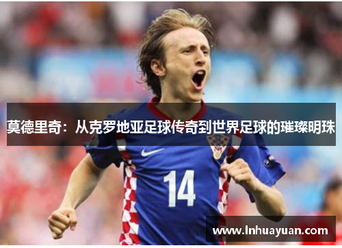 莫德里奇：从克罗地亚足球传奇到世界足球的璀璨明珠