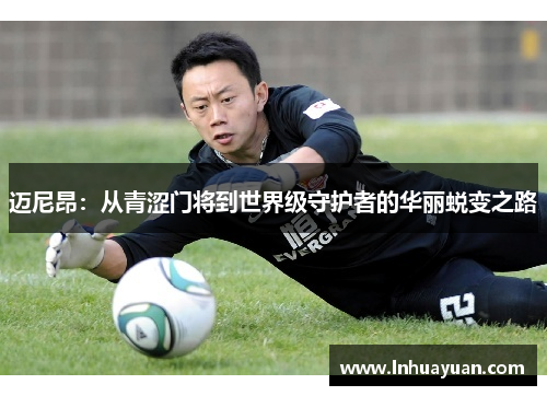 迈尼昂：从青涩门将到世界级守护者的华丽蜕变之路