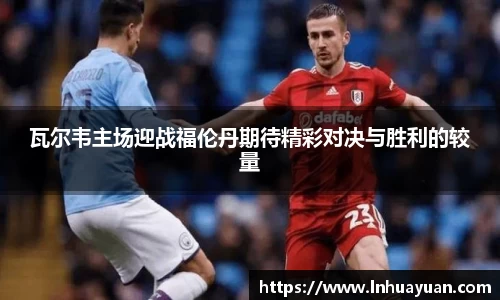 瓦尔韦主场迎战福伦丹期待精彩对决与胜利的较量