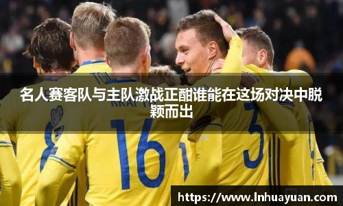 名人赛客队与主队激战正酣谁能在这场对决中脱颖而出