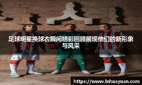 足球明星换球衣瞬间精彩回顾展现他们的新形象与风采