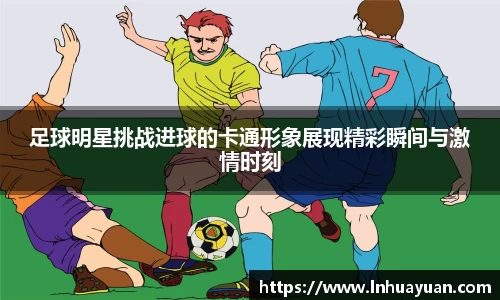足球明星挑战进球的卡通形象展现精彩瞬间与激情时刻