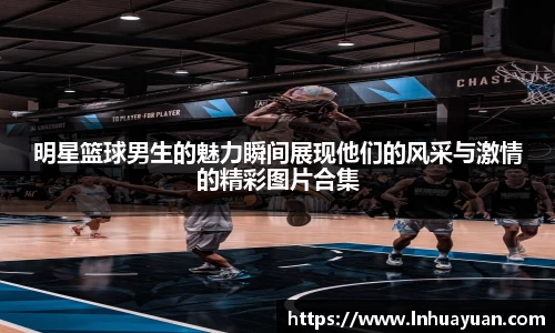 明星篮球男生的魅力瞬间展现他们的风采与激情的精彩图片合集